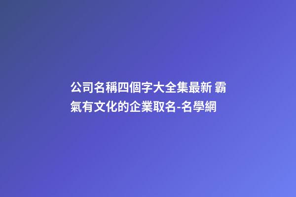 公司名稱四個字大全集最新 霸氣有文化的企業取名-名學網-第1張-公司起名-玄機派